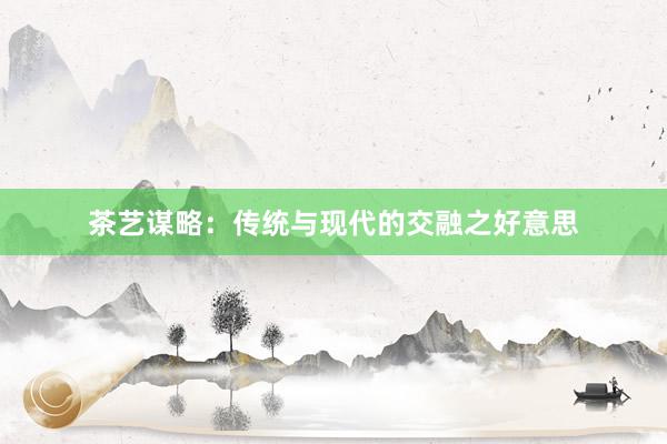 茶艺谋略：传统与现代的交融之好意思