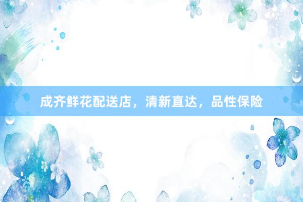 成齐鲜花配送店，清新直达，品性保险