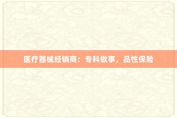 医疗器械经销商：专科做事，品性保险