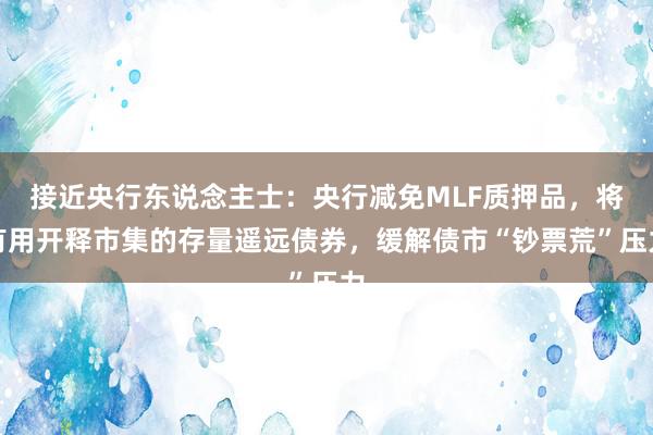接近央行东说念主士：央行减免MLF质押品，将有用开释市集的存量遥远债券，缓解债市“钞票荒”压力