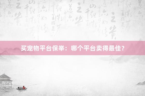 买宠物平台保举：哪个平台卖得最佳？