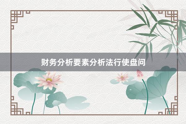 财务分析要素分析法行使盘问
